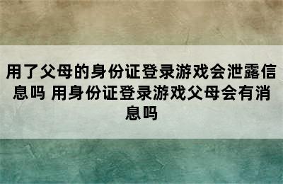 用了父母的身份证登录游戏会泄露信息吗 用身份证登录游戏父母会有消息吗